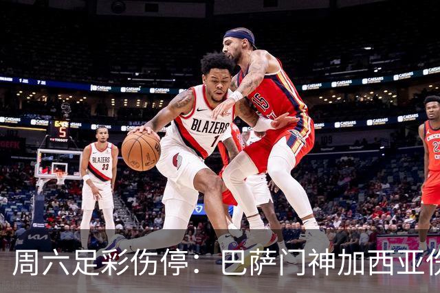 周六足彩伤停：巴萨门神加西亚伤缺 纽卡伤情严重